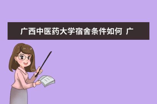 廣西中醫(yī)藥大學宿舍條件如何  廣西中醫(yī)藥大學宿舍有空調(diào)嗎