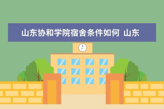 山東協(xié)和學院宿舍條件如何  山東協(xié)和學院宿舍有空調(diào)嗎