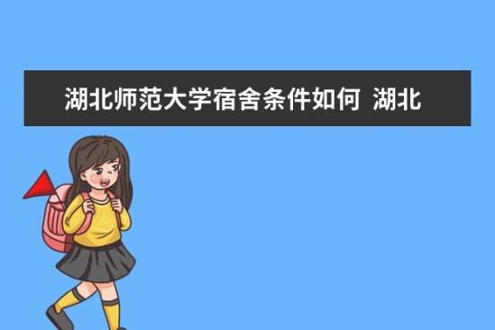 湖北師范大學(xué)宿舍條件如何  湖北師范大學(xué)宿舍有空調(diào)嗎