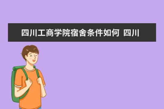 四川工商學(xué)院宿舍條件如何  四川工商學(xué)院宿舍有空調(diào)嗎