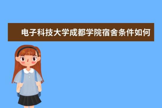 电子科技大学成都学院宿舍条件如何  电子科技大学成都学院宿舍有空调吗