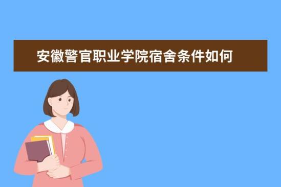 安徽警官職業(yè)學(xué)院宿舍條件如何  安徽警官職業(yè)學(xué)院宿舍有空調(diào)嗎