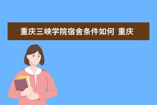 重慶三峽學院宿舍條件如何  重慶三峽學院宿舍有空調(diào)嗎