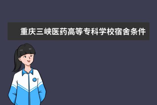 重慶三峽醫(yī)藥高等?？茖W校宿舍條件如何  重慶三峽醫(yī)藥高等專科學校宿舍有空調嗎