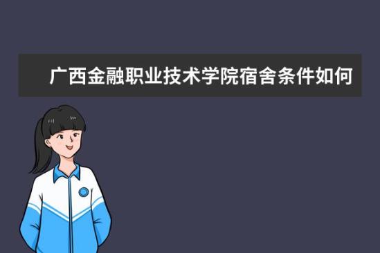 廣西金融職業(yè)技術(shù)學(xué)院宿舍條件如何  廣西金融職業(yè)技術(shù)學(xué)院宿舍有空調(diào)嗎