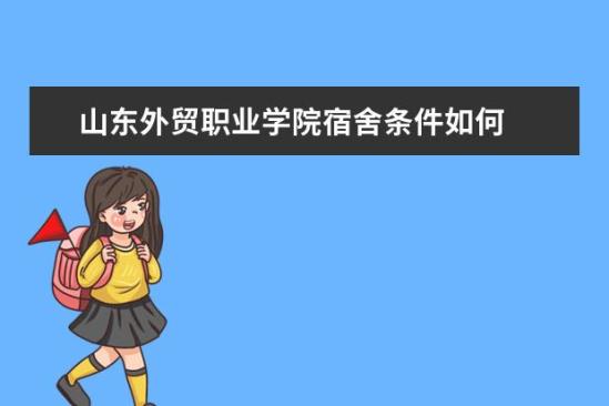 山東外貿職業(yè)學院宿舍條件如何  山東外貿職業(yè)學院宿舍有空調嗎