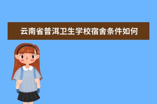 云南省普洱衛(wèi)生學校宿舍條件如何  云南省普洱衛(wèi)生學校宿舍有空調嗎