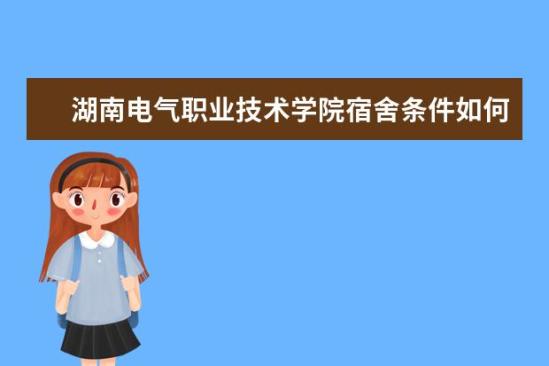 湖南電氣職業(yè)技術(shù)學(xué)院宿舍條件如何  湖南電氣職業(yè)技術(shù)學(xué)院宿舍有空調(diào)嗎