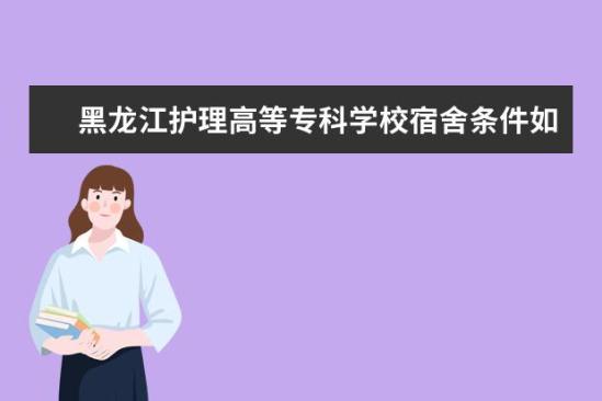 黑龍江護理高等專科學校宿舍條件如何  黑龍江護理高等?？茖W校宿舍有空調(diào)嗎