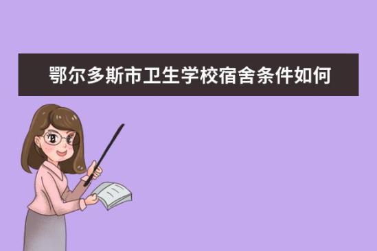 鄂爾多斯市衛(wèi)生學校宿舍條件如何  鄂爾多斯市衛(wèi)生學校宿舍有空調嗎