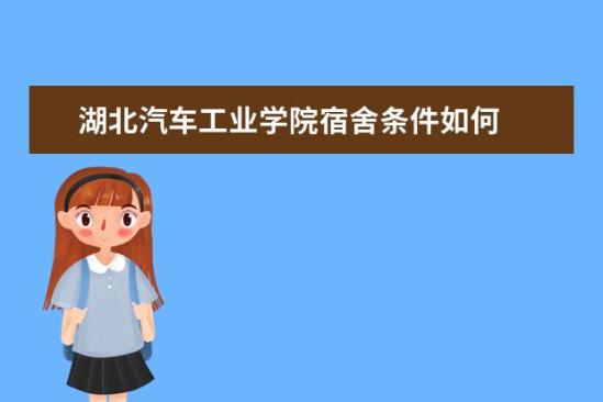 湖北汽車工業(yè)學院宿舍條件如何  湖北汽車工業(yè)學院宿舍有空調嗎