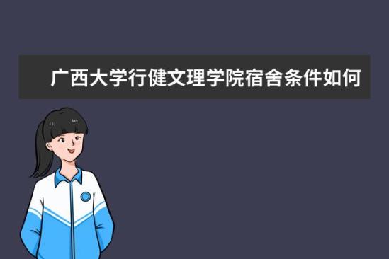 廣西大學行健文理學院宿舍條件如何  廣西大學行健文理學院宿舍有空調嗎