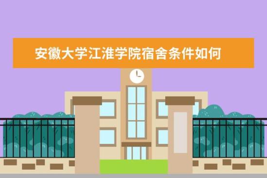 安徽大学江淮学院宿舍条件如何  安徽大学江淮学院宿舍有空调吗