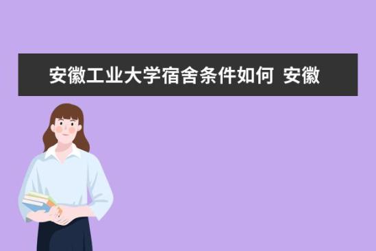 安徽工業(yè)大學(xué)宿舍條件如何  安徽工業(yè)大學(xué)宿舍有空調(diào)嗎