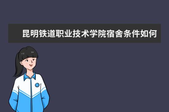 昆明鐵道職業(yè)技術學院宿舍條件如何  昆明鐵道職業(yè)技術學院宿舍有空調嗎