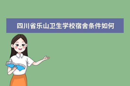 四川省樂山衛(wèi)生學(xué)校宿舍條件如何  四川省樂山衛(wèi)生學(xué)校宿舍有空調(diào)嗎