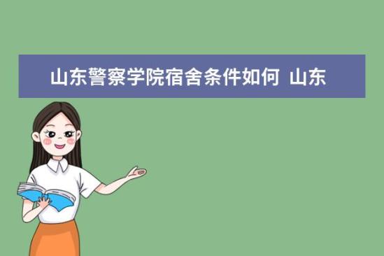 山東警察學(xué)院宿舍條件如何  山東警察學(xué)院宿舍有空調(diào)嗎