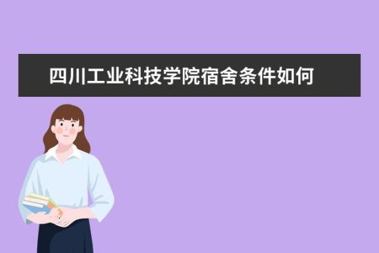 四川工业科技学院宿舍条件如何  四川工业科技学院宿舍有空调吗