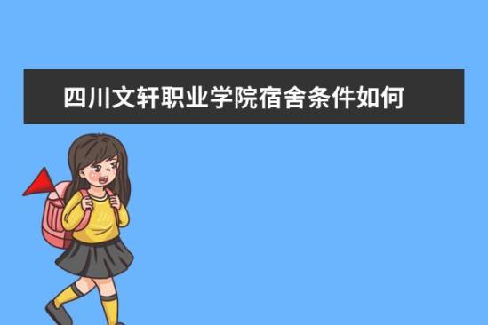 四川文軒職業(yè)學院宿舍條件如何  四川文軒職業(yè)學院宿舍有空調(diào)嗎