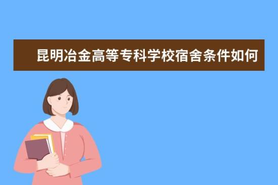 昆明冶金高等?？茖W(xué)校宿舍條件如何  昆明冶金高等?？茖W(xué)校宿舍有空調(diào)嗎