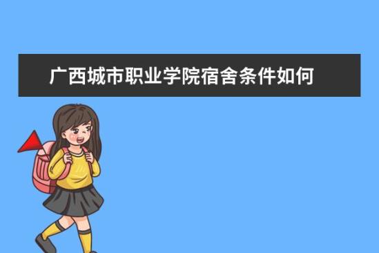 廣西城市職業(yè)學院宿舍條件如何  廣西城市職業(yè)學院宿舍有空調(diào)嗎