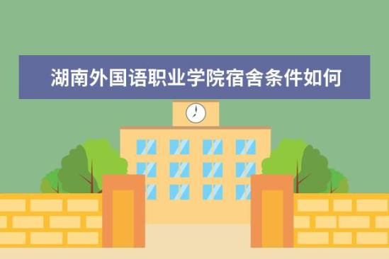 湖南外國語職業(yè)學(xué)院宿舍條件如何  湖南外國語職業(yè)學(xué)院宿舍有空調(diào)嗎