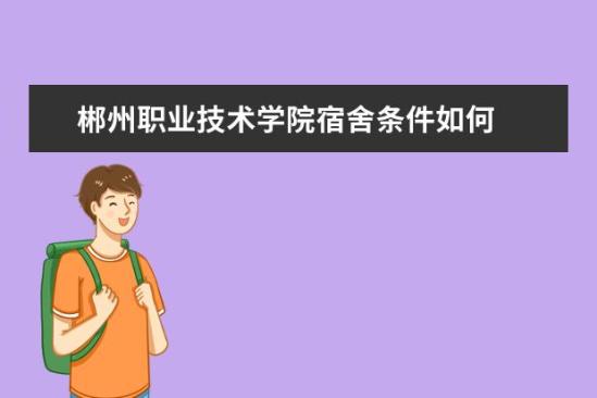 郴州職業(yè)技術學院宿舍條件如何  郴州職業(yè)技術學院宿舍有空調嗎