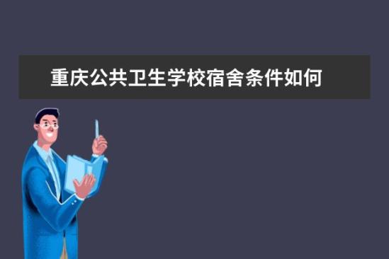 重庆公共卫生学校宿舍条件如何  重庆公共卫生学校宿舍有空调吗