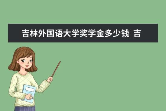 吉林外國語大學(xué)獎(jiǎng)學(xué)金多少錢  吉林外國語大學(xué)獎(jiǎng)學(xué)金設(shè)置情況