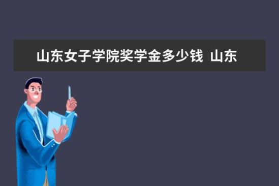 山東女子學院獎學金多少錢  山東女子學院獎學金設置情況