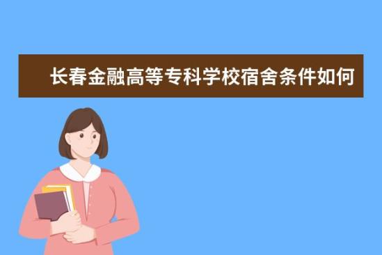 長春金融高等?？茖W(xué)校宿舍條件如何  長春金融高等專科學(xué)校宿舍有空調(diào)嗎