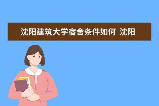 沈陽(yáng)建筑大學(xué)宿舍條件如何  沈陽(yáng)建筑大學(xué)宿舍有空調(diào)嗎