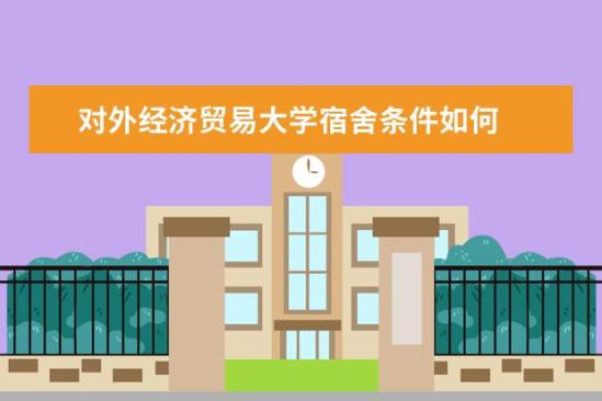 對外經濟貿易大學宿舍條件如何  對外經濟貿易大學宿舍有空調嗎