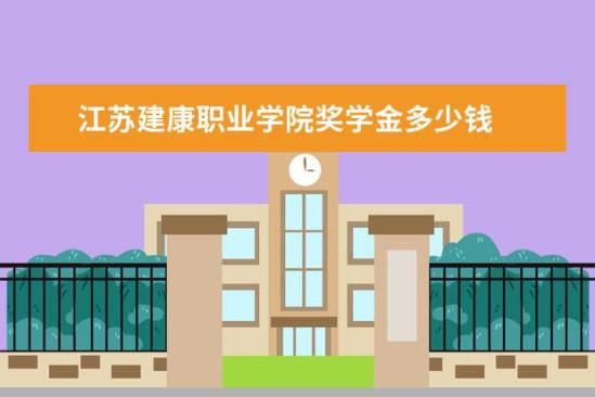 江蘇建康職業(yè)學院獎學金多少錢  江蘇建康職業(yè)學院獎學金設置情況