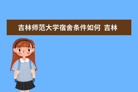 吉林師范大學(xué)宿舍條件如何  吉林師范大學(xué)宿舍有空調(diào)嗎