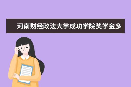 河南財經政法大學成功學院獎學金多少錢  河南財經政法大學成功學院獎學金設置情況