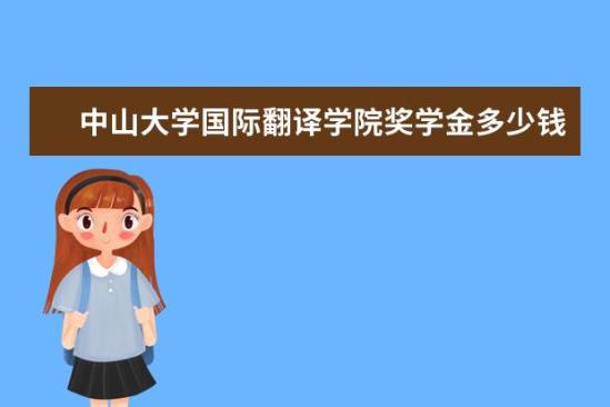 中山大學國際翻譯學院獎學金多少錢  中山大學國際翻譯學院獎學金設置情況