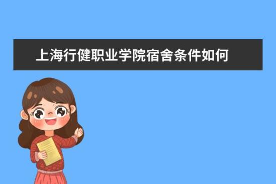 上海行健職業(yè)學院宿舍條件如何  上海行健職業(yè)學院宿舍有空調(diào)嗎