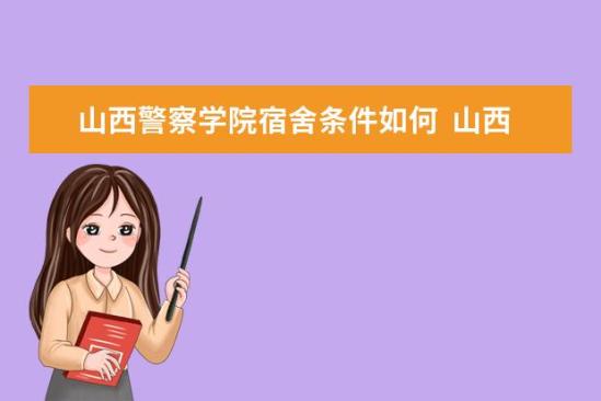 山西警察學(xué)院宿舍條件如何  山西警察學(xué)院宿舍有空調(diào)嗎