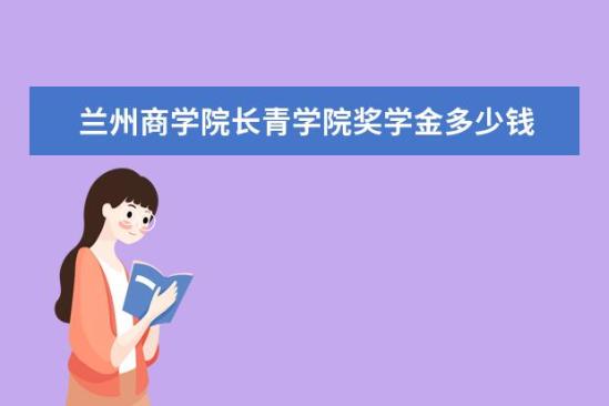 蘭州商學院長青學院獎學金多少錢  蘭州商學院長青學院獎學金設置情況