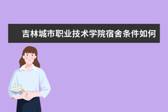 吉林城市職業(yè)技術學院宿舍條件如何  吉林城市職業(yè)技術學院宿舍有空調嗎