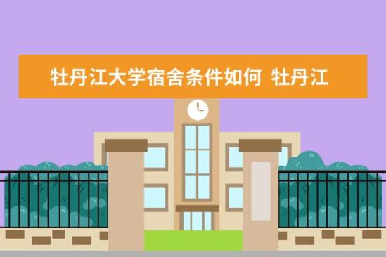 牡丹江大學(xué)宿舍條件如何  牡丹江大學(xué)宿舍有空調(diào)嗎