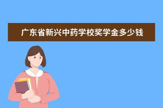 廣東省新興中藥學校獎學金多少錢  廣東省新興中藥學校獎學金設置情況