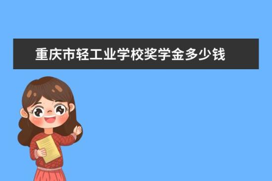 重慶市輕工業(yè)學校獎學金多少錢  重慶市輕工業(yè)學校獎學金設置情況