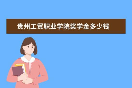 贵州工贸职业学院奖学金多少钱  贵州工贸职业学院奖学金设置情况