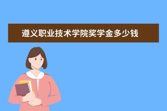 遵义职业技术学院奖学金多少钱  遵义职业技术学院奖学金设置情况