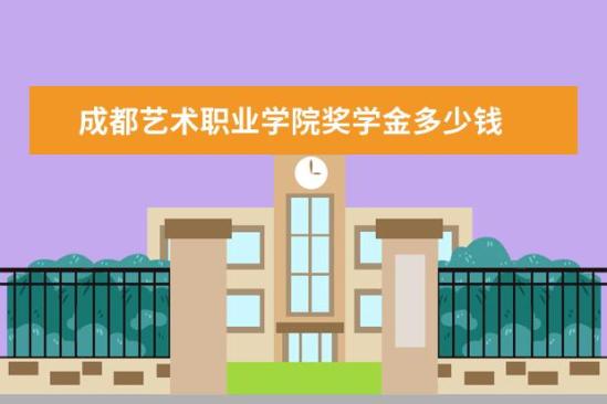 成都艺术职业学院奖学金多少钱  成都艺术职业学院奖学金设置情况