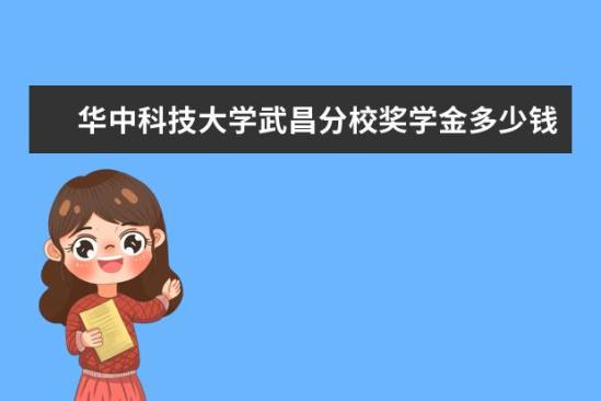 華中科技大學武昌分校獎學金多少錢  華中科技大學武昌分校獎學金設置情況