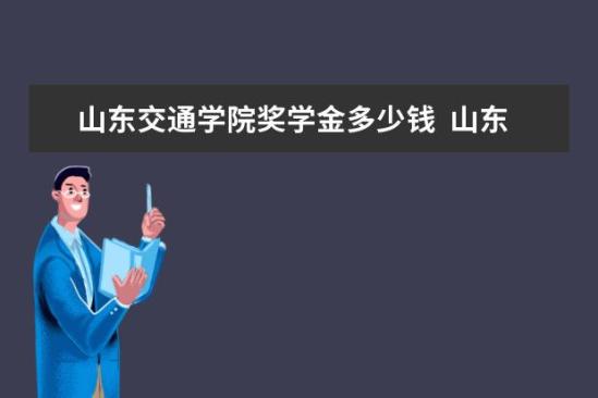 山東交通學院獎學金多少錢  山東交通學院獎學金設置情況