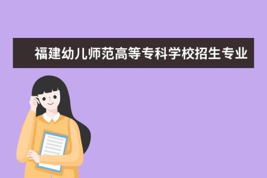 福建幼兒師范高等?？茖W校招生專業(yè)有哪些  福建幼兒師范高等專科學校專業(yè)目錄大全